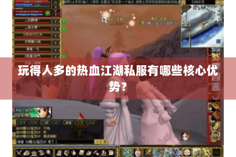 玩得人多的热血江湖私服有哪些核心优势？