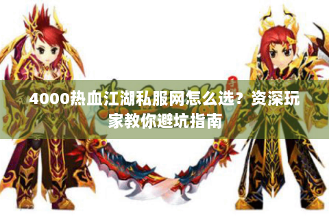 4000热血江湖私服网怎么选？资深玩家教你避坑指南
