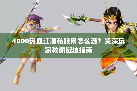 4000热血江湖私服网怎么选？资深玩家教你避坑指南