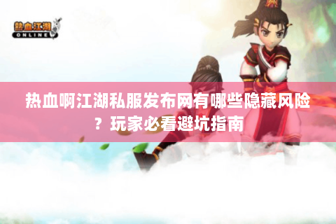 热血啊江湖私服发布网有哪些隐藏风险？玩家必看避坑指南