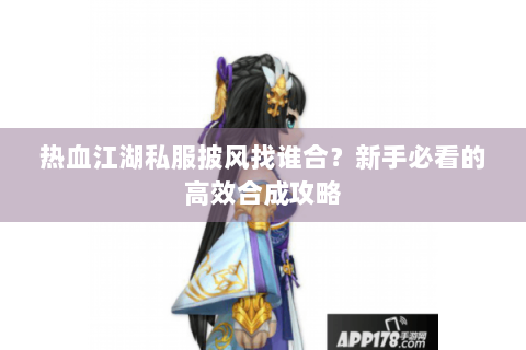 热血江湖私服披风找谁合？新手必看的高效合成攻略