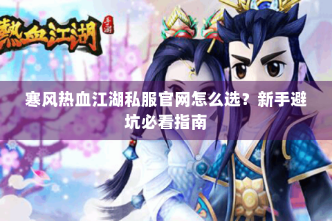 寒风热血江湖私服官网怎么选？新手避坑必看指南