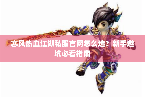 寒风热血江湖私服官网怎么选？新手避坑必看指南
