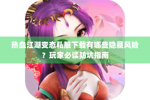 热血江湖变态私服下载有哪些隐藏风险？玩家必读防坑指南