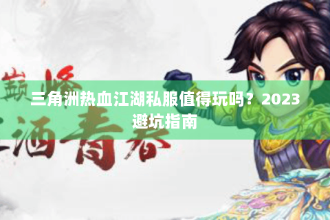 三角洲热血江湖私服值得玩吗?2023避坑指南 三角洲热血江湖私服值得玩吗?2023避坑指南