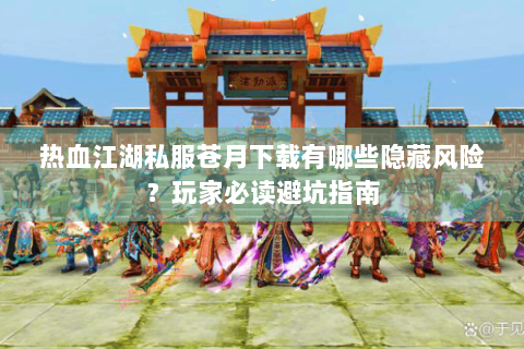 热血江湖私服苍月下载有哪些隐藏风险？玩家必读避坑指南