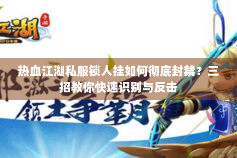 热血江湖私服锁人挂如何彻底封禁？三招教你快速识别与反击