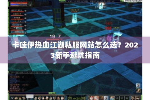 卡哇伊热血江湖私服网站怎么选？2023新手避坑指南