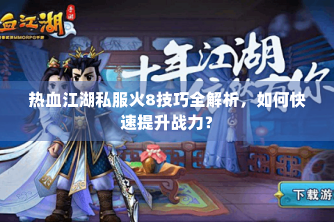 热血江湖私服火8技巧全解析，如何快速提升战力？