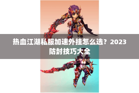 热血江湖私服加速外挂怎么选？2023防封技巧大全