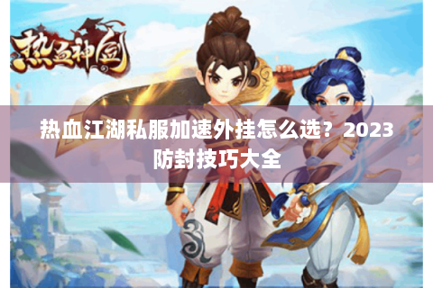 热血江湖私服加速外挂怎么选？2023防封技巧大全