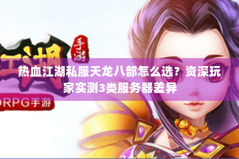 热血江湖私服天龙八部怎么选？资深玩家实测3类服务器差异
