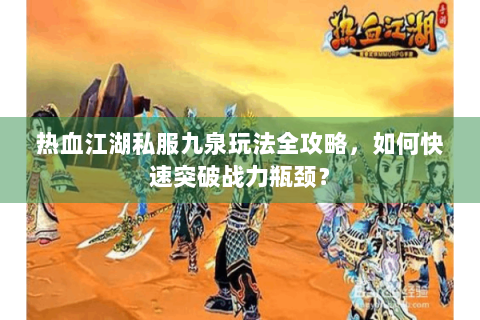 热血江湖私服九泉玩法全攻略，如何快速突破战力瓶颈？