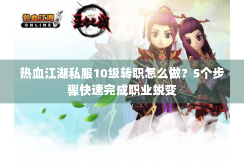 热血江湖私服10级转职怎么做？5个步骤快速完成职业蜕变