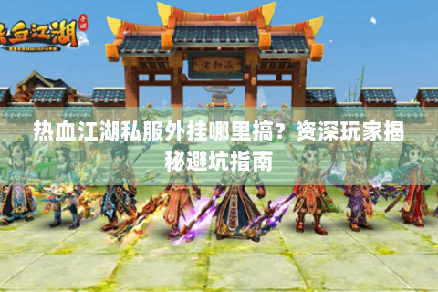 热血江湖私服外挂哪里搞？资深玩家揭秘避坑指南