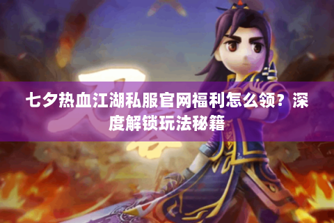七夕热血江湖私服官网福利怎么领？深度解锁玩法秘籍