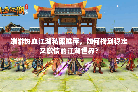 端游热血江湖私服推荐，如何找到稳定又激情的江湖世界？