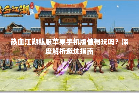 热血江湖私服苹果手机版值得玩吗？深度解析避坑指南