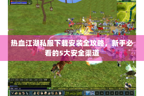 热血江湖私服下载安装全攻略，新手必看的5大安全渠道