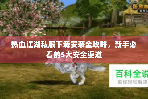 热血江湖私服下载安装全攻略，新手必看的5大安全渠道