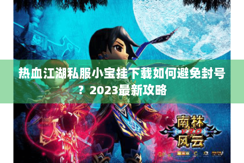 热血江湖私服小宝挂下载如何避免封号？2023最新攻略