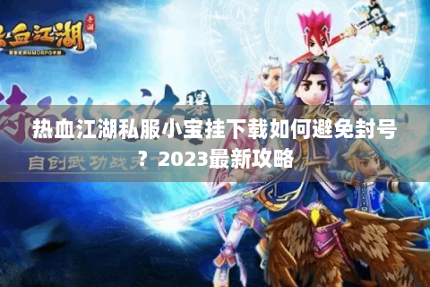 热血江湖私服小宝挂下载如何避免封号？2023最新攻略