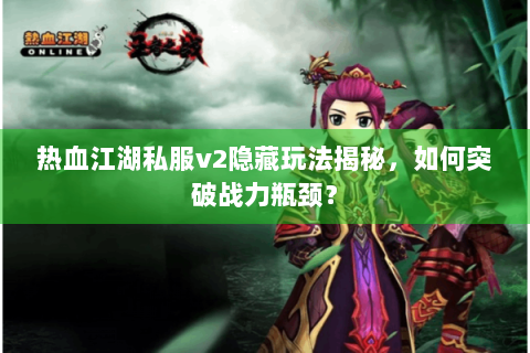 热血江湖私服v2隐藏玩法揭秘，如何突破战力瓶颈？