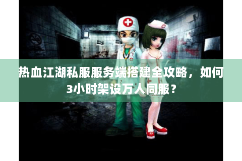 热血江湖私服服务端搭建全攻略，如何3小时架设万人同服？