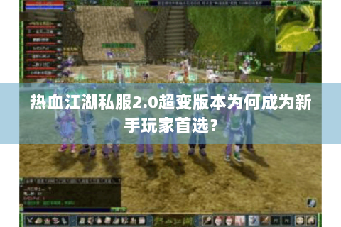 热血江湖私服2.0超变版本为何成为新手玩家首选？
