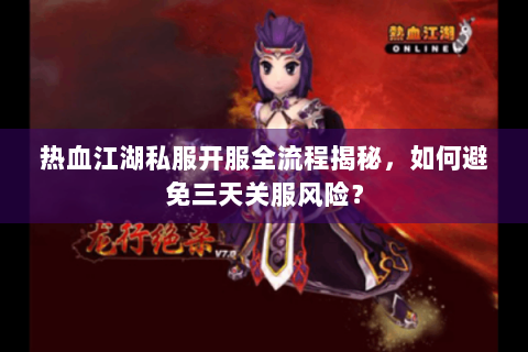 热血江湖私服开服全流程揭秘，如何避免三天关服风险？