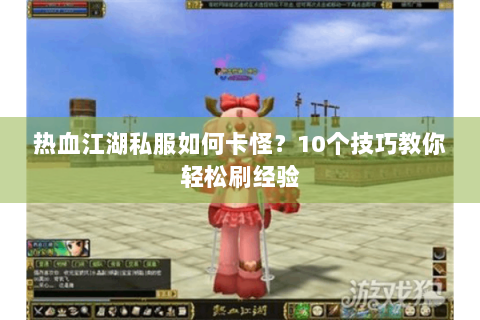 热血江湖私服如何卡怪？10个技巧教你轻松刷经验