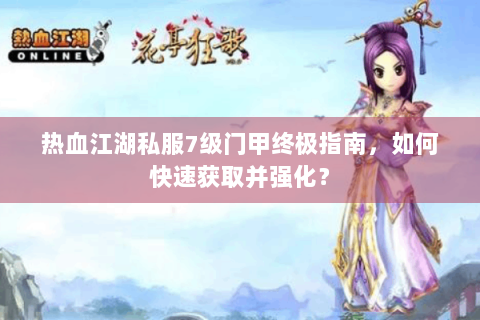 热血江湖私服7级门甲终极指南，如何快速获取并强化？