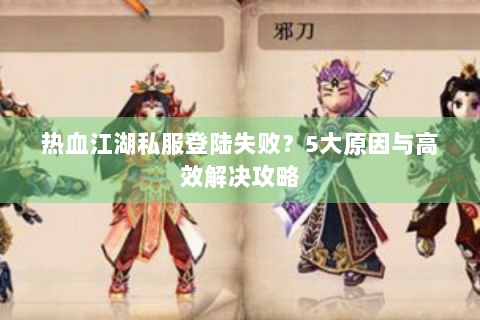 热血江湖私服登陆失败？5大原因与高效解决攻略