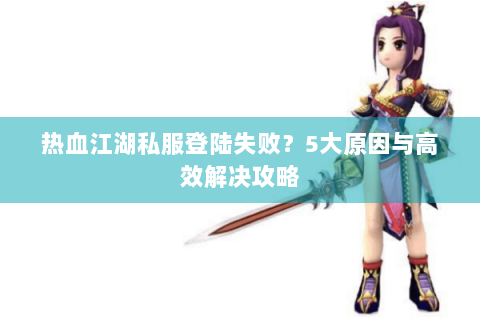 热血江湖私服登陆失败？5大原因与高效解决攻略