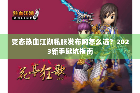 变态热血江湖私服发布网怎么选？2023新手避坑指南