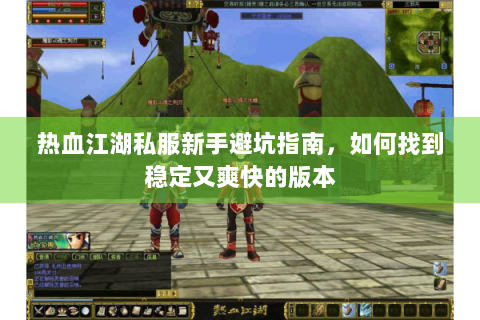 热血江湖私服新手避坑指南，如何找到稳定又爽快的版本