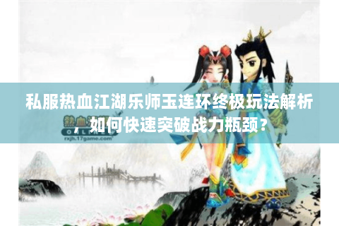 私服热血江湖乐师玉连环终极玩法解析，如何快速突破战力瓶颈？