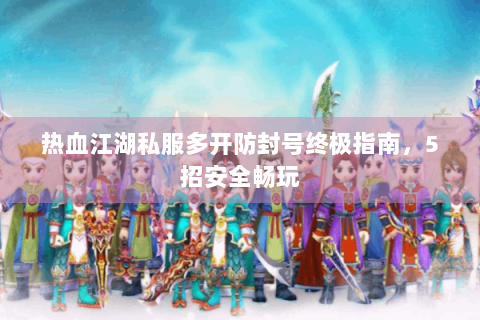 热血江湖私服多开防封号终极指南，5招安全畅玩