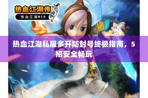 热血江湖私服多开防封号终极指南，5招安全畅玩