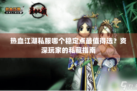 热血江湖私服哪个稳定点最值得选？资深玩家的私藏指南