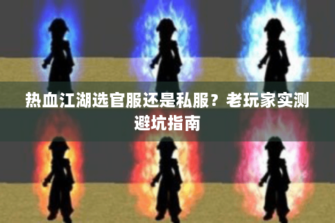 热血江湖选官服还是私服？老玩家实测避坑指南