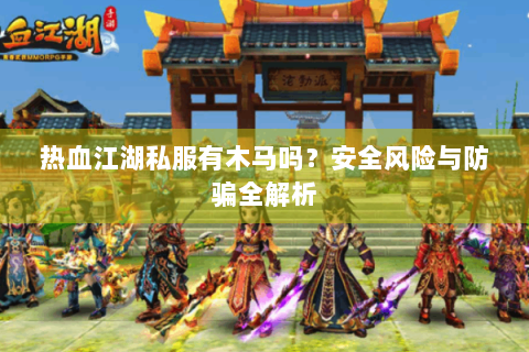 热血江湖私服有木马吗？安全风险与防骗全解析