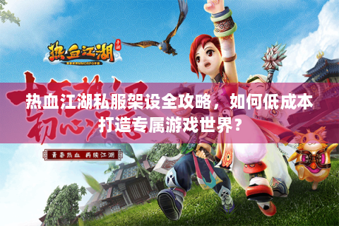 热血江湖私服架设全攻略，如何低成本打造专属游戏世界？