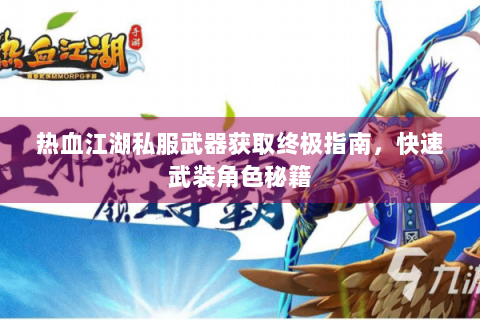 热血江湖私服武器获取终极指南，快速武装角色秘籍
