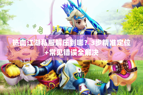 热血江湖私服解压到哪？3步精准定位+常见错误全解决