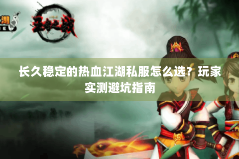 长久稳定的热血江湖私服怎么选？玩家实测避坑指南