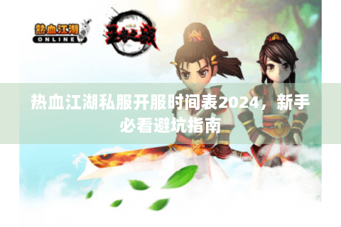 热血江湖私服开服时间表2024，新手必看避坑指南