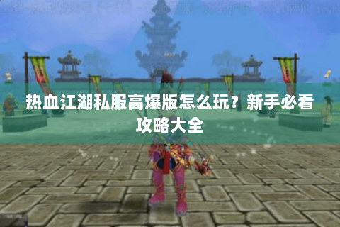热血江湖私服高爆版怎么玩？新手必看攻略大全