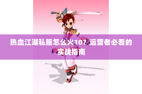 热血江湖私服怎么火10？运营者必看的实战指南