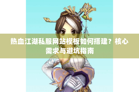 热血江湖私服网站模板如何搭建？核心需求与避坑指南